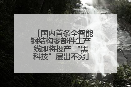 国内首条全智能钢结构零部件生产线即将投产 “黑科技”层出不穷