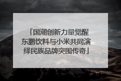 国潮创新力量觉醒 东鹏饮料与小米共同演绎民族品牌突围传奇