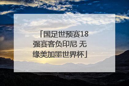 国足世预赛18强赛客负印尼 无缘美加墨世界杯