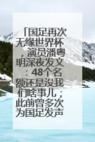 国足再次无缘世界杯，演员潘粤明深夜发文：48个名额还是没我们啥事儿；此前曾多次为国足发声