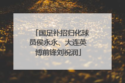 国足补招归化球员侯永永、大连英博前锋刘祝润