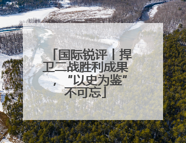 国际锐评丨捍卫二战胜利成果，“以史为鉴”不可忘