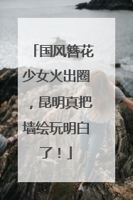 国风簪花少女火出圈，昆明真把墙绘玩明白了！