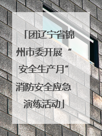 团辽宁省锦州市委开展“安全生产月”消防安全应急演练活动