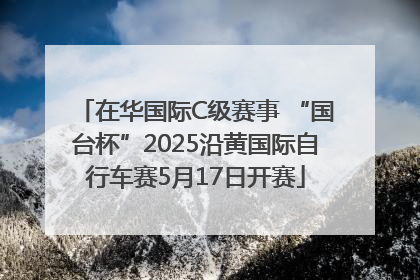 在华国际C级赛事 “国台杯”2025沿黄国际自行车赛5月17日开赛