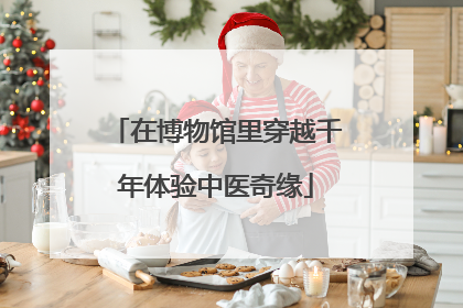在博物馆里穿越千年体验中医奇缘