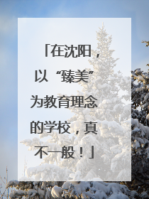 在沈阳，以“臻美”为教育理念的学校，真不一般！