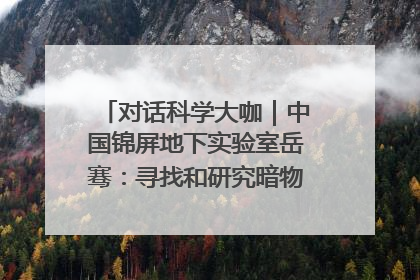 对话科学大咖｜中国锦屏地下实验室岳骞：寻找和研究暗物质，就是要去突破人类的认知边界