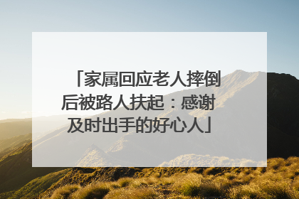 家属回应老人摔倒后被路人扶起：感谢及时出手的好心人