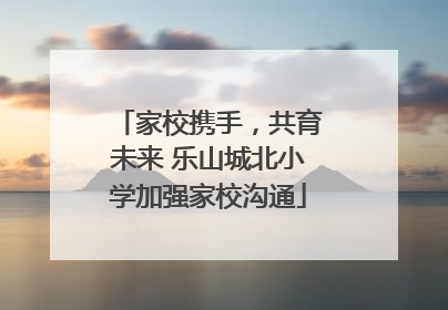 家校携手，共育未来 乐山城北小学加强家校沟通