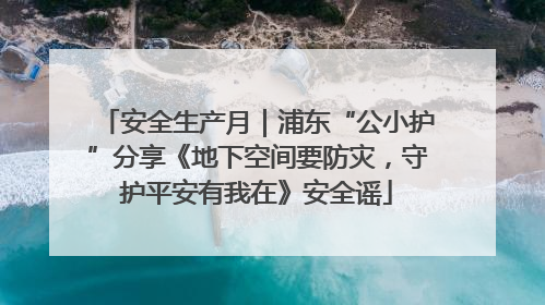 安全生产月｜浦东“公小护”分享《地下空间要防灾，守护平安有我在》安全谣