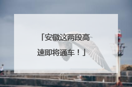 安徽这两段高速即将通车！