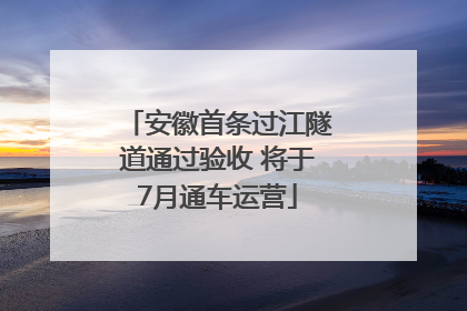 安徽首条过江隧道通过验收 将于7月通车运营