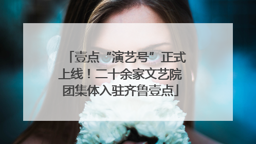 壹点“演艺号”正式上线！二十余家文艺院团集体入驻齐鲁壹点
