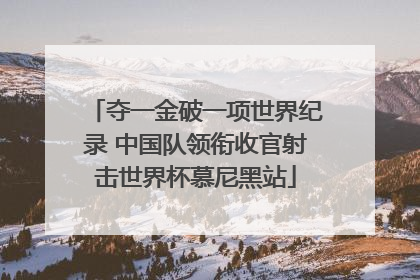 夺一金破一项世界纪录 中国队领衔收官射击世界杯慕尼黑站