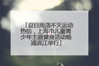 夏日雨浇不灭运动热情，上海市儿童青少年主题健身活动杨浦滨江举行