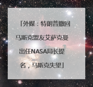 外媒：特朗普撤回马斯克盟友艾萨克曼出任NASA局长提名，马斯克失望