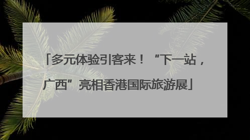 多元体验引客来！“下一站，广西”亮相香港国际旅游展