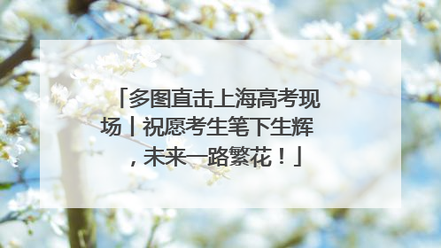 多图直击上海高考现场丨祝愿考生笔下生辉，未来一路繁花！