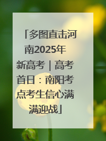 多图直击河南2025年新高考｜高考首日：南阳考点考生信心满满迎战