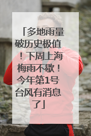 多地雨量破历史极值！下周上海梅雨不歇！今年第1号台风有消息了