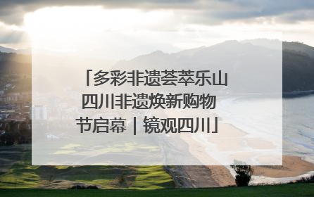 多彩非遗荟萃乐山 四川非遗焕新购物节启幕｜镜观四川