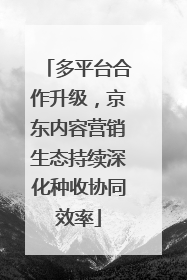 多平台合作升级，京东内容营销生态持续深化种收协同效率