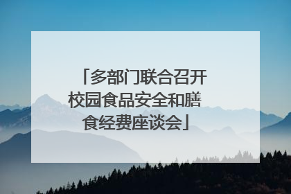 多部门联合召开校园食品安全和膳食经费座谈会