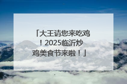 大王请您来吃鸡！2025临沂炒鸡美食节来啦！