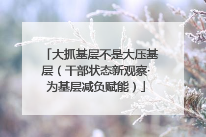大抓基层不是大压基层（干部状态新观察·为基层减负赋能）
