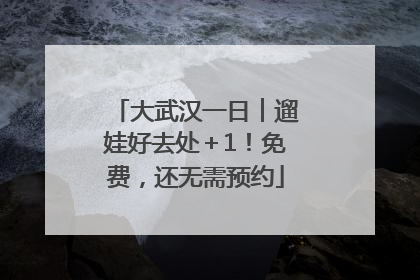 大武汉一日︱遛娃好去处＋1！免费，还无需预约