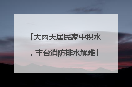 大雨天居民家中积水，丰台消防排水解难