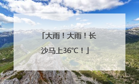 大雨！大雨！长沙马上36℃！