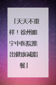 天天不重样！徐州睢宁中医院推出健康减脂餐