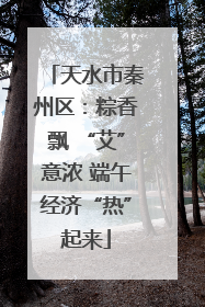 天水市秦州区：粽香飘 “艾”意浓 端午经济“热”起来