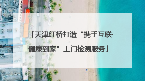 天津红桥打造“携手互联·健康到家”上门检测服务