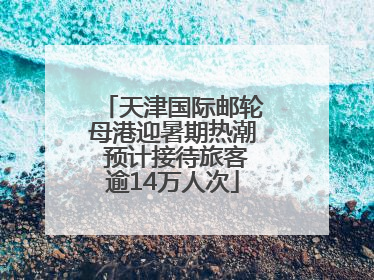 天津国际邮轮母港迎暑期热潮 预计接待旅客逾14万人次