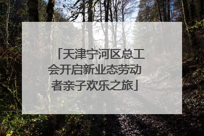 天津宁河区总工会开启新业态劳动者亲子欢乐之旅