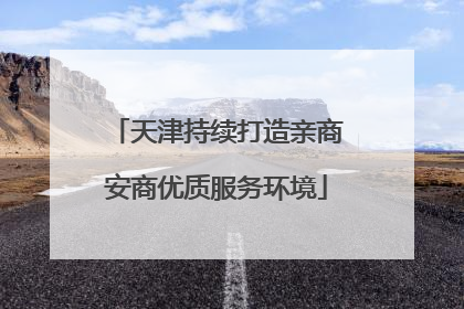 天津持续打造亲商安商优质服务环境