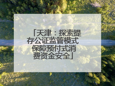 天津：探索提存公证监管模式 保障预付式消费资金安全
