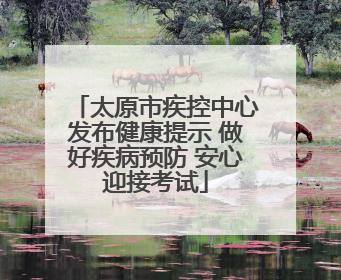 太原市疾控中心发布健康提示 做好疾病预防 安心迎接考试