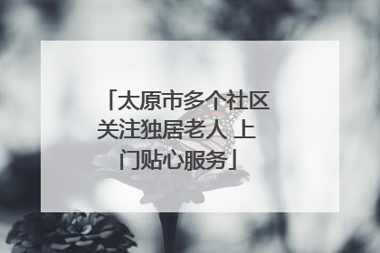 太原市多个社区关注独居老人 上门贴心服务