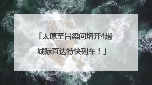 太原至吕梁间增开4趟城际直达特快列车！
