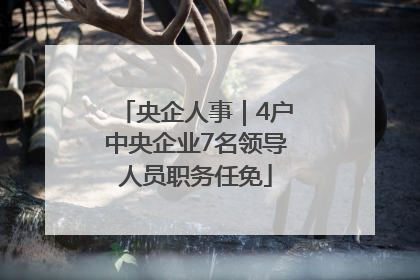 央企人事｜4户中央企业7名领导人员职务任免