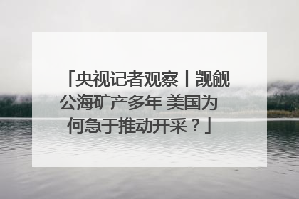 央视记者观察丨觊觎公海矿产多年 美国为何急于推动开采？