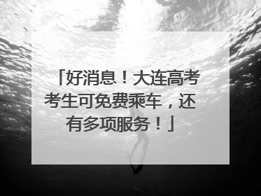 好消息！大连高考考生可免费乘车，还有多项服务！