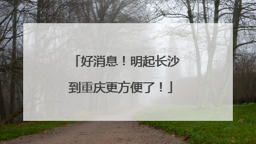 好消息！明起长沙到重庆更方便了！