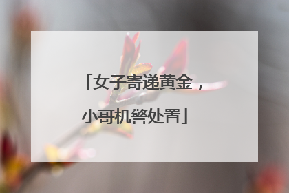 女子寄递黄金，小哥机警处置