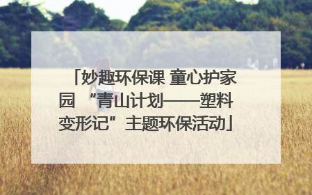 妙趣环保课 童心护家园 “青山计划——塑料变形记”主题环保活动