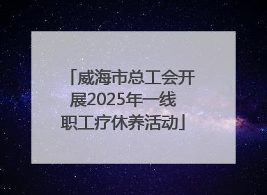 威海市总工会开展2025年一线职工疗休养活动